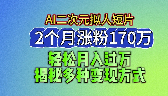2024最新蓝海AI生成二次元拟人短片,2个月涨粉170万,揭秘多种变现方式【揭秘】-阳知网创资源库