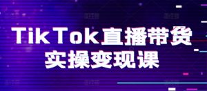 TikTok直播带货实操变现课:系统起号、科学复盘、变现链路、直播配置、小店操作流程、团队搭建等。-阳知网创资源库