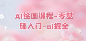 AI绘画课程-零基础入门-ai掘金-阳知网创资源库