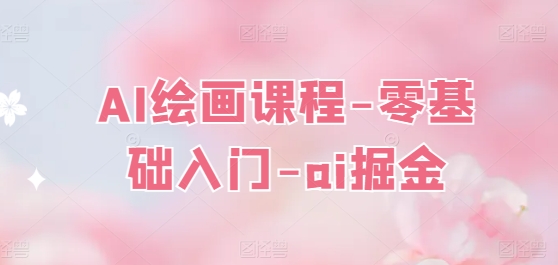 AI绘画课程-零基础入门-ai掘金-阳知网创资源库