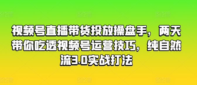 视频号直播带货投放操盘手，两天带你吃透视频号运营技巧，纯自然流3.0实战打法-阳知网创资源库