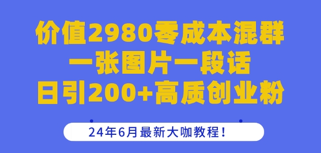 价值2980零成本混群一张图片一段话日引200+高质创业粉，24年6月最新大咖教程【揭秘】-阳知网创资源库