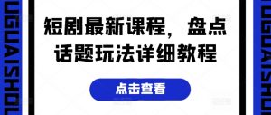 短剧最新课程,盘点话题玩法详细教程-阳知网创资源库