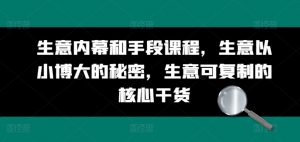 生意内幕和手段课程,生意以小博大的秘密,生意可复制的核心干货-阳知网创资源库