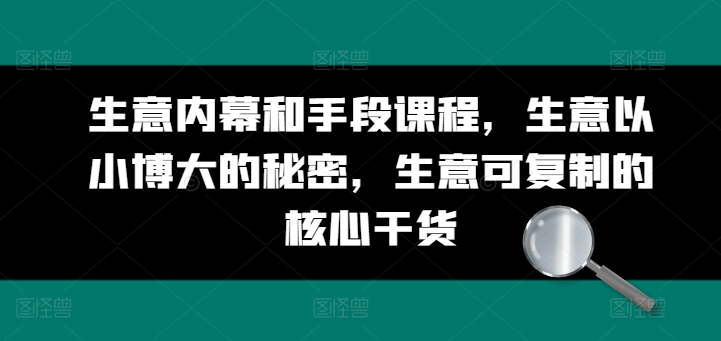 生意内幕和手段课程,生意以小博大的秘密,生意可复制的核心干货-阳知网创资源库