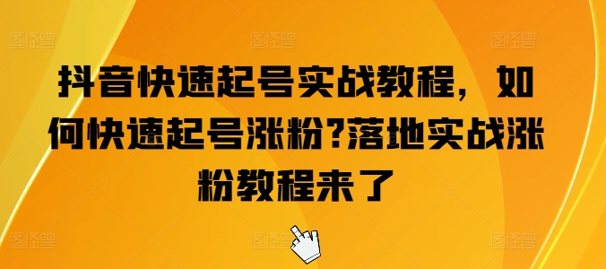 抖音快速起号实战教程,如何快速起号涨粉?落地实战涨粉教程来了-阳知网创资源库