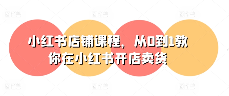 小红书店铺课程,从0到1教你在小红书开店卖货-阳知网创资源库