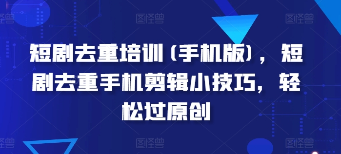 短剧去重培训(手机版)，短剧去重手机剪辑小技巧，轻松过原创-阳知网创资源库