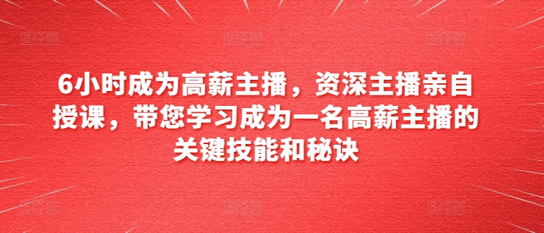 6小时成为高薪主播，资深主播亲自授课，带您学习成为一名高薪主播的关键技能和秘诀-阳知网创资源库