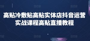 高贴冷敷贴高贴实体店抖音运营实战课程高贴直播教程-阳知网创资源库