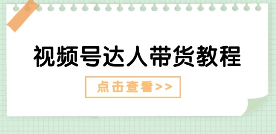 视频号达人带货教程:达人剧情打法(长期)+达人带货广告(短期)-阳知网创资源库