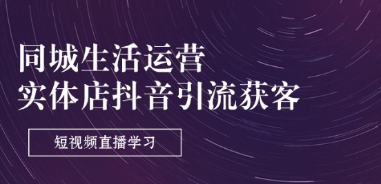 同城生活运营-实体店抖音引流获客:短视频直播学习(9节课)-阳知网创资源库