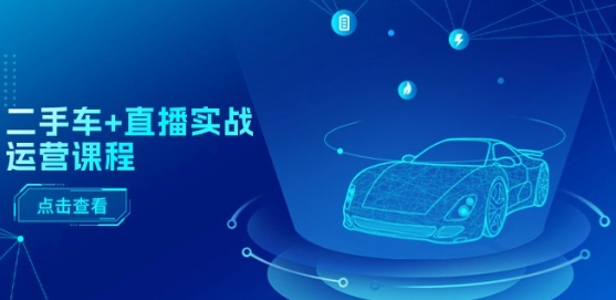 二手车+直播实战运营课程:直播推荐/短视频推荐/千川投放/直播全流程-阳知网创资源库
