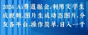 2024 Ai赛道掘金，利用文字生成视频，图片生成动态图片，分发各平台，操作简单，日入1k【揭秘】-阳知网创资源库
