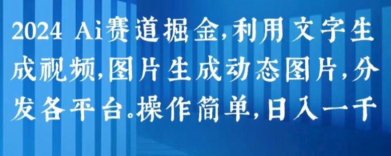 2024 Ai赛道掘金，利用文字生成视频，图片生成动态图片，分发各平台，操作简单，日入1k【揭秘】-阳知网创资源库