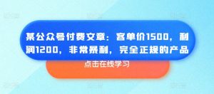 某公众号付费文章:客单价1500,利润1200,非常暴利,完全正规的产品-阳知网创资源库