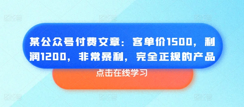 某公众号付费文章:客单价1500,利润1200,非常暴利,完全正规的产品-阳知网创资源库