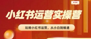 2024小红书运营实操营,从入门到精通,完成从0~1~100-阳知网创资源库