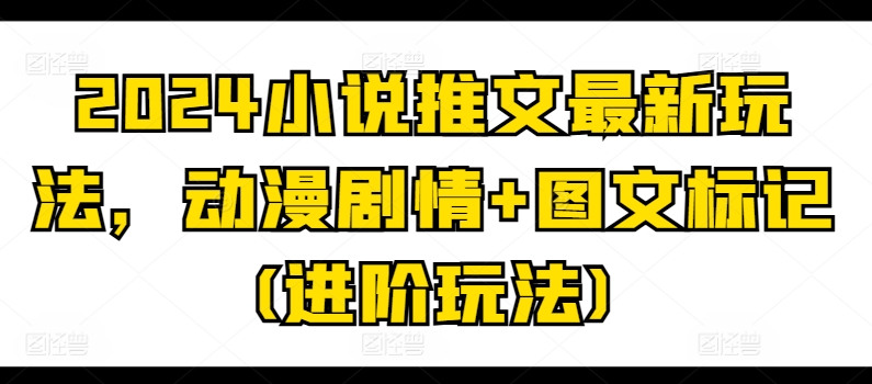 2024小说推文最新玩法，动漫剧情+图文标记(进阶玩法)-阳知网创资源库