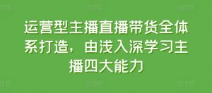 运营型主播直播带货全体系打造，由浅入深学习主播四大能力-阳知网创资源库