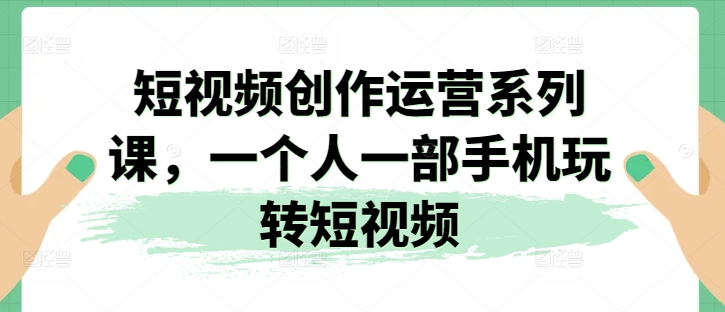 短视频创作运营系列课，一个人一部手机玩转短视频-阳知网创资源库