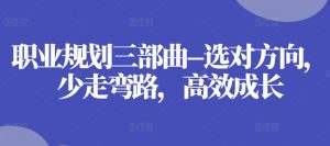 职业规划三部曲–选对方向,少走弯路,高效成长-阳知网创资源库