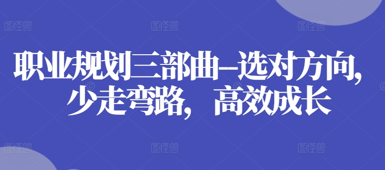 职业规划三部曲–选对方向,少走弯路,高效成长-阳知网创资源库