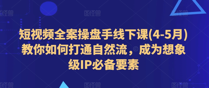 短视频全案操盘手线下课(4-5月)教你如何打通自然流,成为想象级IP必备要素-阳知网创资源库