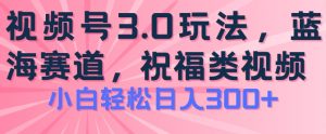 2024视频号蓝海项目,祝福类玩法3.0,操作简单易上手,日入300+【揭秘】-阳知网创资源库