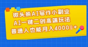 微头条AI写作小副业,AI一键二创高端玩法 普通人也能月入4000+【揭秘】-阳知网创资源库