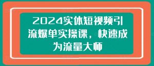 2024实体短视频引流爆单实操课,快速成为流量大师-阳知网创资源库