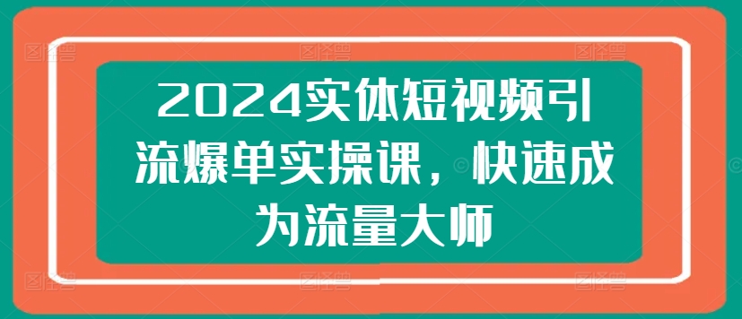 2024实体短视频引流爆单实操课,快速成为流量大师-阳知网创资源库