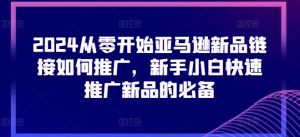 2024从零开始亚马逊新品链接如何推广，新手小白快速推广新品的必备-阳知网创资源库