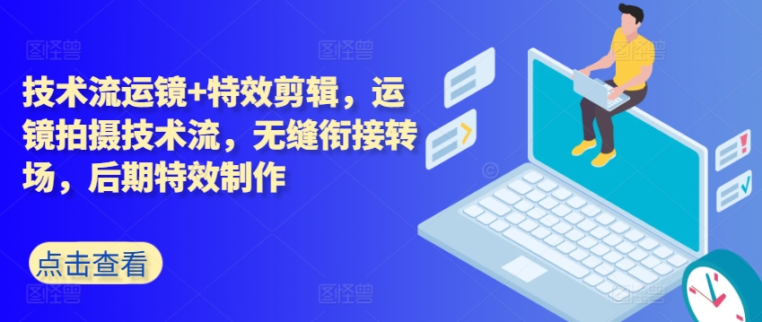 技术流运镜+特效剪辑，​运镜拍摄技术流，无缝衔接转场，后期特效制作-阳知网创资源库