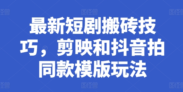 最新短剧搬砖技巧，剪映和抖音拍同款模版玩法-阳知网创资源库