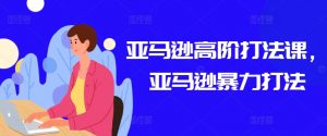 亚马逊高阶打法课,亚马逊暴力打法-阳知网创资源库
