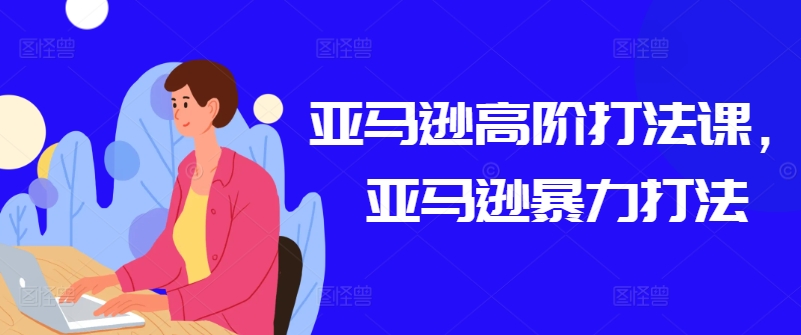 亚马逊高阶打法课,亚马逊暴力打法-阳知网创资源库