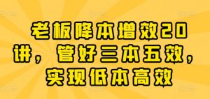 老板降本增效20讲,管好三本五效,实现低本高效-阳知网创资源库