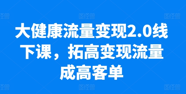 大健康流量变现2.0线下课,拓高变现流量成高客单,业绩10倍增长,低粉高变现,只讲落地实操-阳知网创资源库