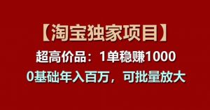 【淘宝独家项目】超高价品:1单稳赚1k多,0基础年入百W,可批量放大【揭秘】-阳知网创资源库