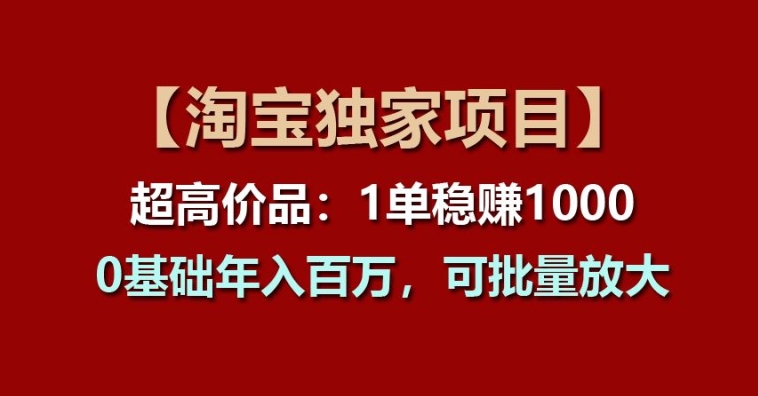 【淘宝独家项目】超高价品:1单稳赚1k多,0基础年入百W,可批量放大【揭秘】-阳知网创资源库
