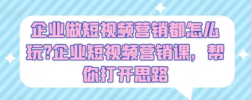 企业做短视频营销都怎么玩?企业短视频营销课,帮你打开思路-阳知网创资源库