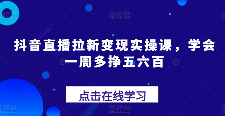 抖音直播拉新变现实操课,学会一周多挣五六百-阳知网创资源库