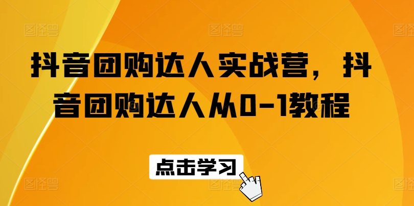 抖音团购达人实战营，抖音团购达人从0-1教程-阳知网创资源库