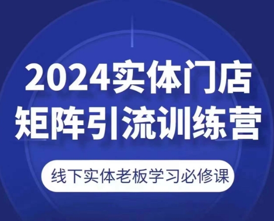 2024实体门店矩阵引流训练营,线下实体老板学习必修课-阳知网创资源库