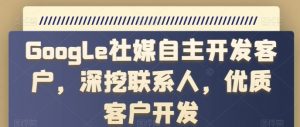 Google社媒自主开发客户,深挖联系人,优质客户开发-阳知网创资源库