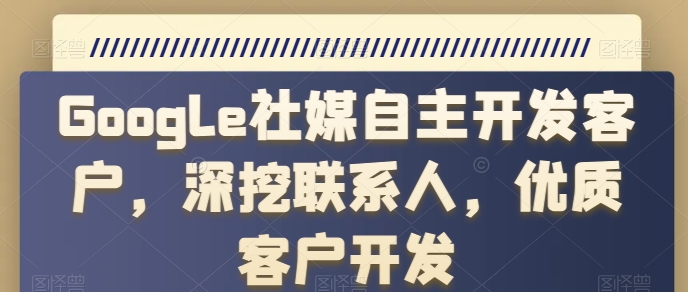 Google社媒自主开发客户,深挖联系人,优质客户开发-阳知网创资源库