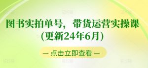 图书实拍单号,带货运营实操课(更新24年6月),0粉起号,老号转型,零基础入门+进阶-阳知网创资源库