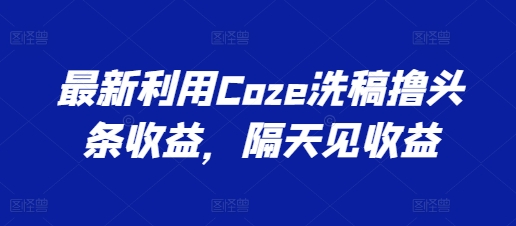 最新利用Coze洗稿撸头条收益，隔天见收益【揭秘】-阳知网创资源库