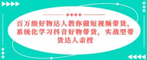 百万级好物达人教你做短视频带货,系统化学习抖音好物带货,实战型带货达人亲授-阳知网创资源库
